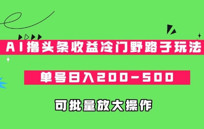 AI撸头条收益冷门野路子玩法，单号日入200-500元