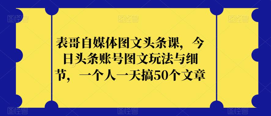 表哥自媒体图文头条课：今日头条账号图文玩法详细攻略