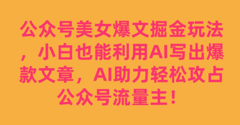 公众号美女爆文掘金玩法，小白利用AI轻松写出爆款文章，红利期必学！