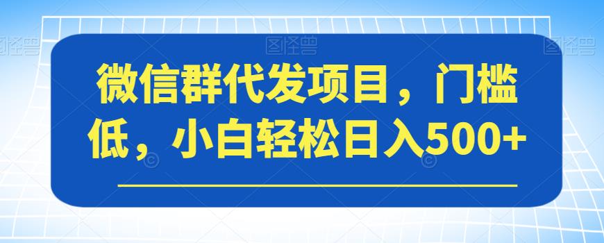 微信群代发项目揭秘，低门槛小白日入500+的秘诀