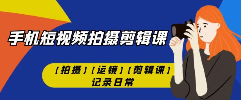 手机短视频-拍摄剪辑课：从零开始，掌握拍摄、运镜与剪辑技巧