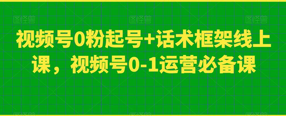 视频号0粉起号+话术框架线上课，从0到1运营必备