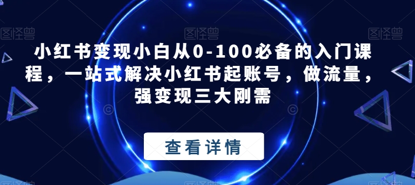 小红书变现小白从0到100：起账号、做流量、强变现全攻略！