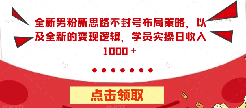 全新男粉不封号布局策略，日收入1000+，轻松上手操作