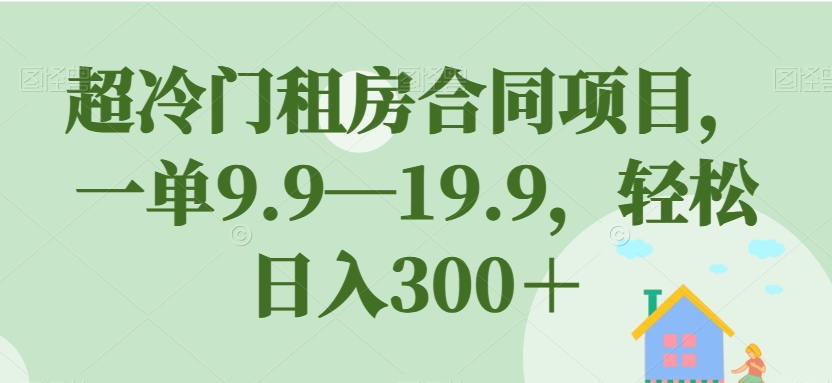 超冷门租房合同项目，日赚300＋【实战详解】