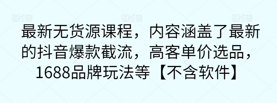 最新无货源电商课程：从抖音爆款截流到高客单价选品，1688品牌玩法一网打尽