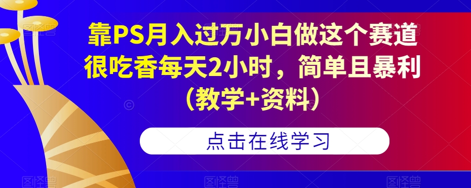 小白如何通过PS实现月入过万？简单暴利，每天2小时