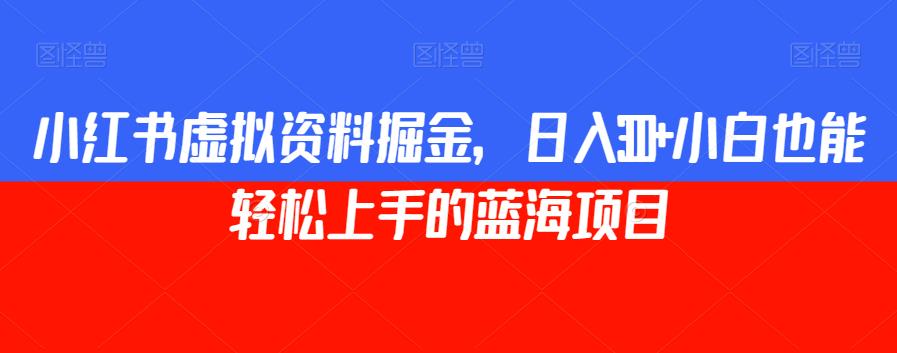 小红书虚拟资料掘金，日入300+小白也能轻松上手的蓝海项目【完整揭秘】