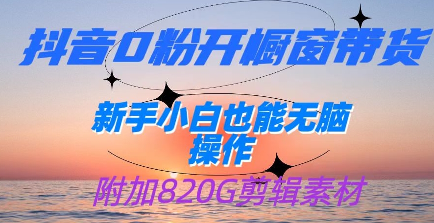 抖音0粉开橱窗带货，日入500+，新手小白也能无脑操作【内附820G剪辑资料】