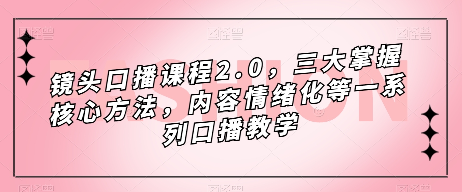 镜头口播课程2.0：掌握三大核心方法，内容情绪化及一系列口播教学