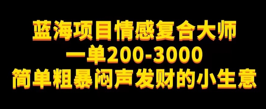 【暴利蓝海】情感复合大师项目，一单200-3000，简单粗暴闷声发财的小生意