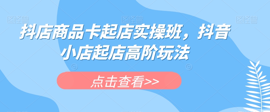 【抖音小店起店高阶玩法】抖店商品卡实操班，轻松掌握自然流与低价起店技巧