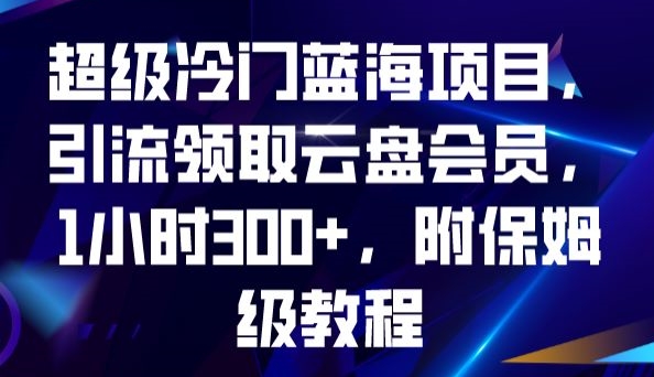 【蓝海项目】超级冷门引流领取云盘会员，1小时300+，保姆级教程助你轻松上手！