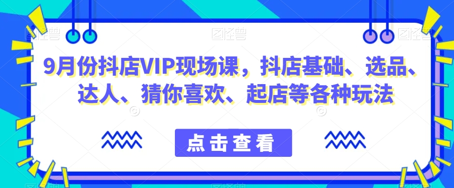 9月抖店VIP课程揭秘！从基础到高阶，玩转抖音小店运营和投放技巧