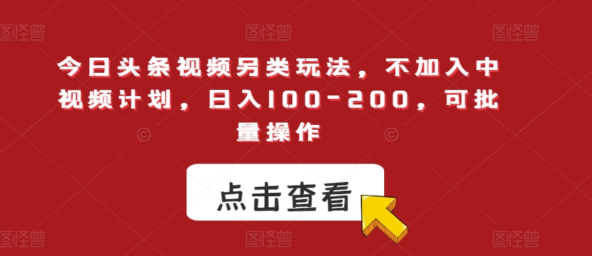 今日头条视频玩法，不加入中视频计划，日入100-200，可批量操作的另类技巧！