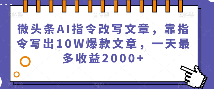 微头条AI指令改写文章，零写作基础也能创作10W+爆款，一天最高收益2000+