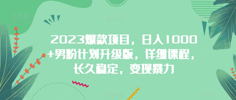 【2023爆款】男粉计划升级版，日入1000+详细课程，长久稳定变现暴力！