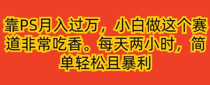 【轻松月入过万】小白专属！靠PS简单操作，每天两小时暴利变现项目揭秘！