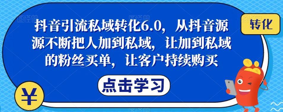 【抖音引流私域转化6.0】从抖音源源不断把人加到私域，让客户持续购买的全面指南！