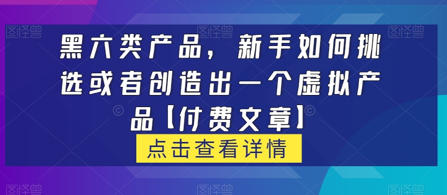 黑六类虚拟产品，新手如何挑选或者创造出一个虚拟产品【付费文章】