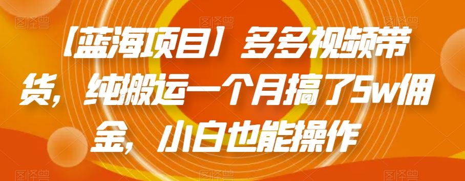 【蓝海项目】多多视频带货，纯搬运一个月搞了5w佣金，小白也能操作【揭秘】