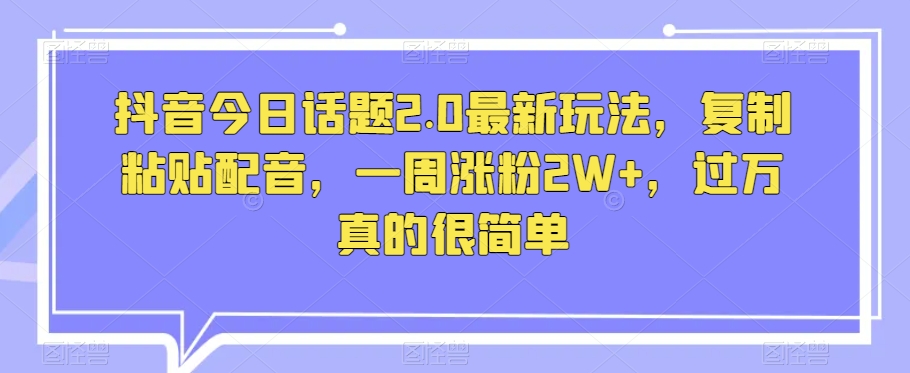 抖音今日话题2.0最新玩法，复制粘贴配音，一周涨粉2W+，过万真的很简单