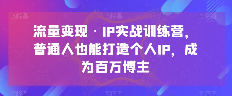 流量变现·IP实战训练营，普通人也能打造个人IP，成为百万博主