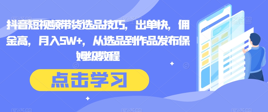 抖音短视频带货选品技巧，出单快，佣金高，月入5W+，从选品到作品发布保姆级教程