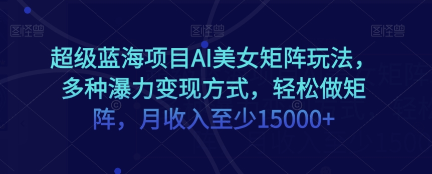 超级蓝海项目AI美女矩阵玩法，多种瀑力变现方式，轻松做矩阵，月收入至少15000+【揭秘】