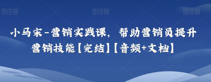 小马宋-营销实践课，帮助营销员提升营销技能【完结】【音频+文档】