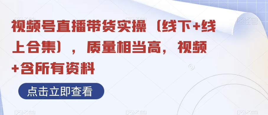 视频号直播带货实操（线下+线上合集），质量相当高，视频+含所有资料