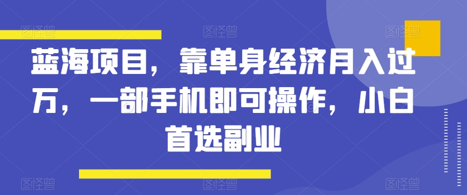 蓝海项目，靠单身经济月入过万，一部手机即可操作，小白首选副业【揭秘】