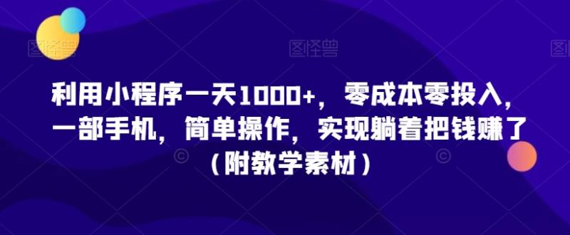 利用小程序一天1000+，零成本零投入，一部手机，简单操作，实现躺着把钱赚了（附教学素材）【揭秘】