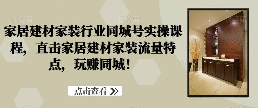 家居建材家装行业同城号实操课程，直击家居建材家装流量特点，玩赚同城！