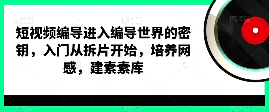 短视频编导进入编导世界的密钥，入门从拆片开始，培养网感，建素素库