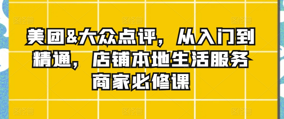 美团&大众点评，从入门到精通，店铺本地生活服务商家必修课