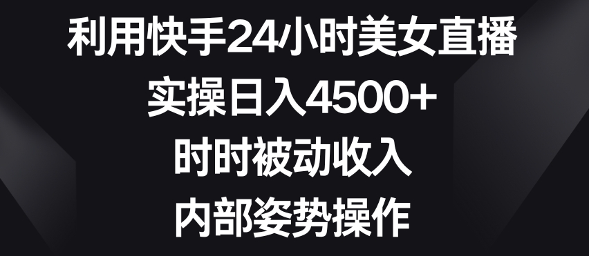 利用快手24小时美女直播，实操日入4500+，时时被动收入，内部姿势操作【揭秘】