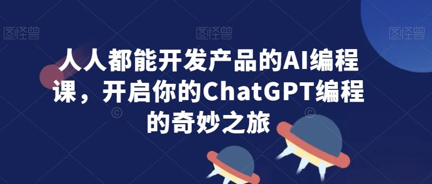 人人都能开发产品的AI编程课，开启你的ChatGPT编程的奇妙之旅