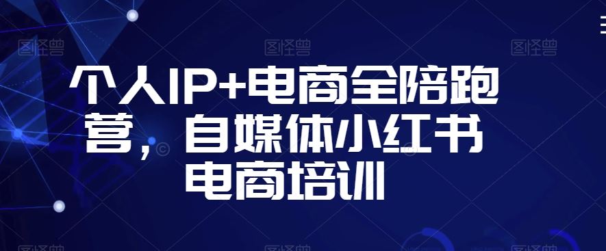 个人IP+电商全陪跑营，自媒体小红书电商培训