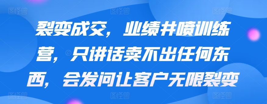 裂变成交，业绩井喷训练营，只讲话卖不出任何东西，会发问让客户无限裂变