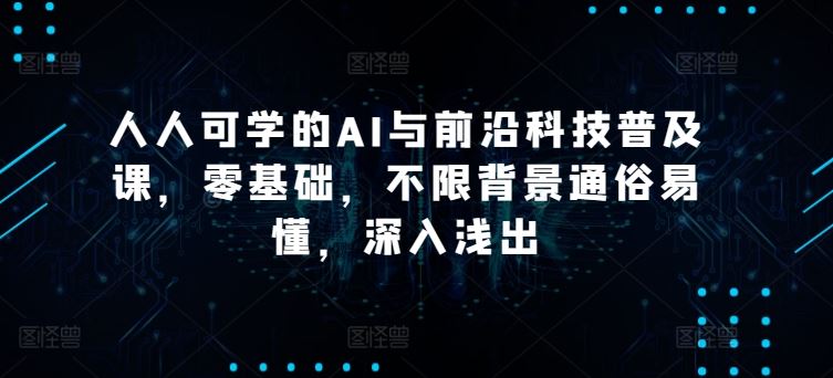 人人可学的AI与前沿科技普及课，零基础，不限背景通俗易懂，深入浅出