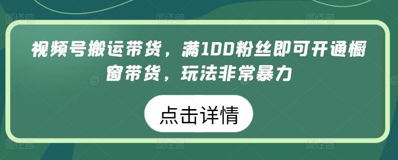 视频号搬运带货，满100粉丝即可开通橱窗带货，玩法非常暴力【揭秘】