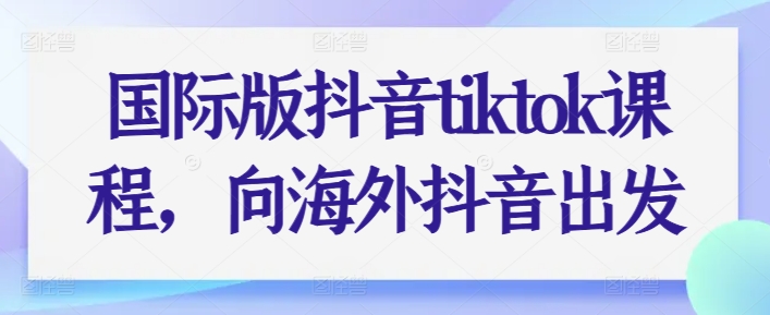 国际版抖音tiktok课程，向海外抖音出发