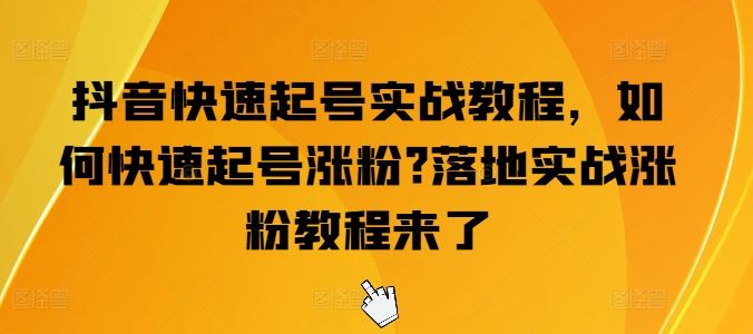 抖音快速起号实战教程，如何快速起号涨粉?落地实战涨粉教程来了