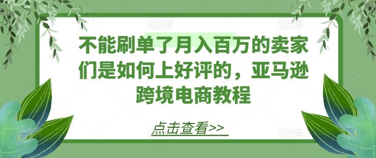 不能刷单了月入百万的卖家们是如何上好评的，亚马逊跨境电商教程