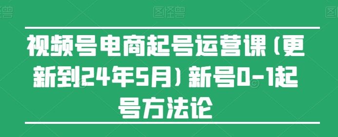 视频号电商起号运营课(更新24年7月)新号0-1起号方法论