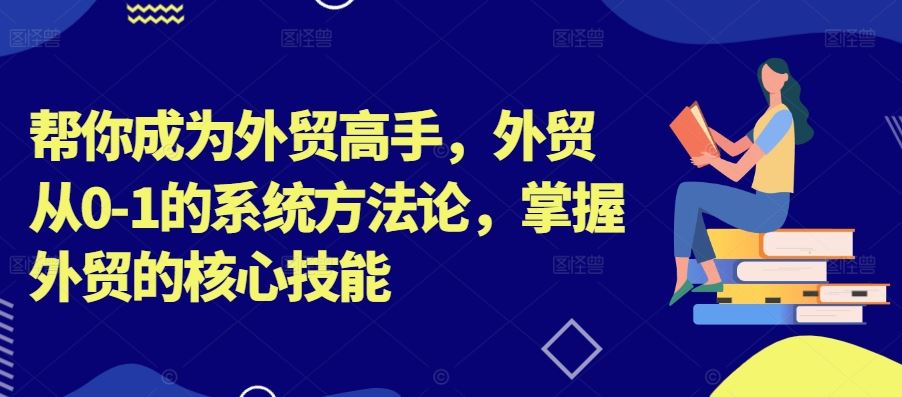 帮你成为外贸高手，外贸从0-1的系统方法论，掌握外贸的核心技能