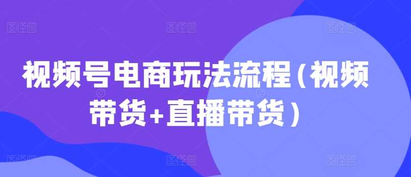 视频号电商玩法流程(视频带货+直播带货)