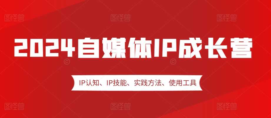 2024自媒体IP成长营，IP认知、IP技能、实践方法、使用工具、嘉宾分享等