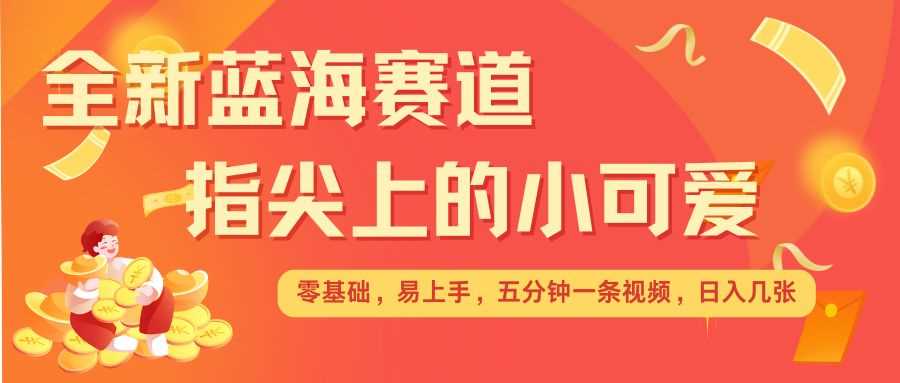 最新蓝海赛道，指尖上的小可爱，几分钟一条治愈系视频，日入几张，矩阵操作收益翻倍